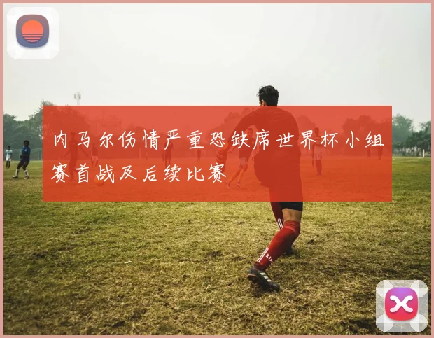 内马尔伤情严重恐缺席世界杯小组赛首战及后续比赛